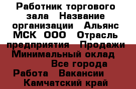 Работник торгового зала › Название организации ­ Альянс-МСК, ООО › Отрасль предприятия ­ Продажи › Минимальный оклад ­ 25 000 - Все города Работа » Вакансии   . Камчатский край